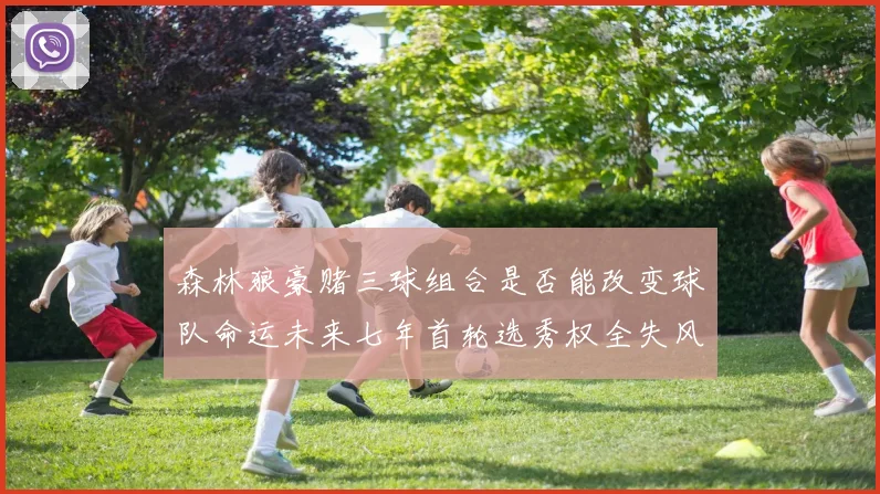 森林狼豪赌三球组合是否能改变球队命运未来七年首轮选秀权全失风险巨大